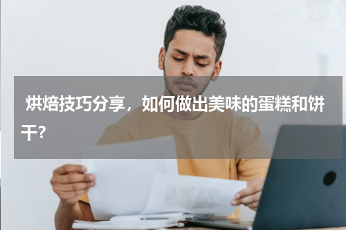  烘焙技巧分享，如何做出美味的蛋糕和饼干？