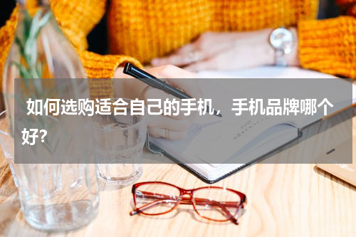  如何选购适合自己的手机，手机品牌哪个好？