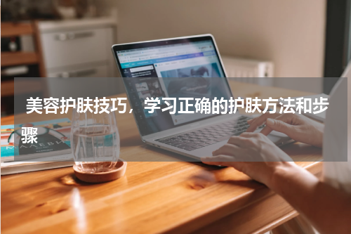  美容护肤技巧，学习正确的护肤方法和步骤