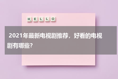  2021年最新电视剧推荐，好看的电视剧有哪些？