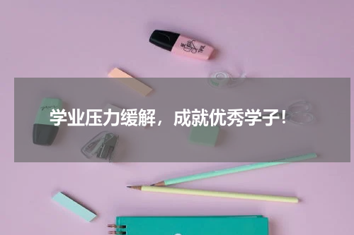  学业压力缓解，成就优秀学子！