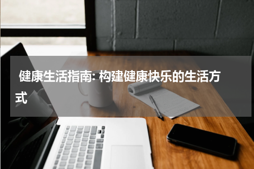  健康生活指南: 构建健康快乐的生活方式