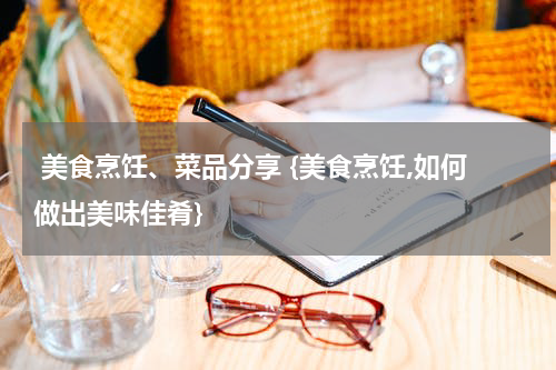  美食烹饪、菜品分享 {美食烹饪,如何做出美味佳肴}