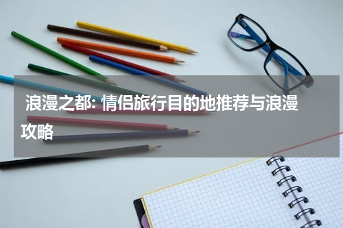  浪漫之都: 情侣旅行目的地推荐与浪漫攻略