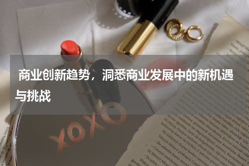  商业创新趋势，洞悉商业发展中的新机遇与挑战