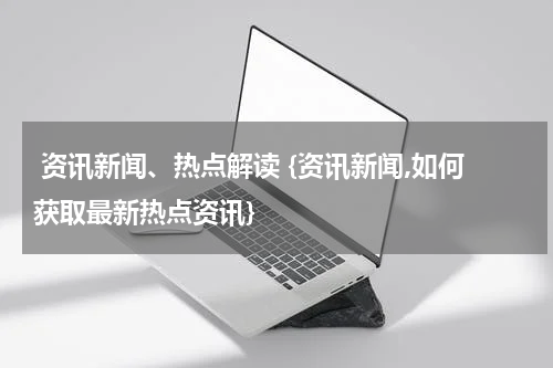  资讯新闻、热点解读 {资讯新闻,如何获取最新热点资讯}
