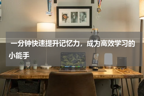  一分钟快速提升记忆力，成为高效学习的小能手