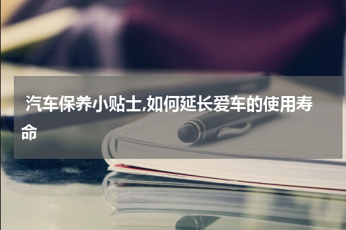  汽车保养小贴士,如何延长爱车的使用寿命