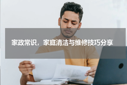  家政常识，家庭清洁与维修技巧分享