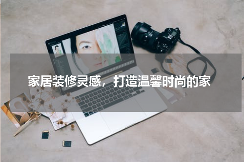  家居装修灵感，打造温馨时尚的家