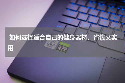  如何选择适合自己的健身器材，省钱又实用