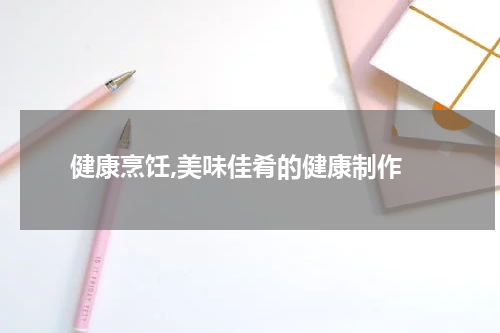  健康烹饪,美味佳肴的健康制作