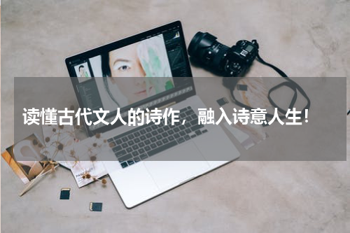  读懂古代文人的诗作，融入诗意人生！
