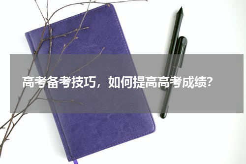  高考备考技巧，如何提高高考成绩？