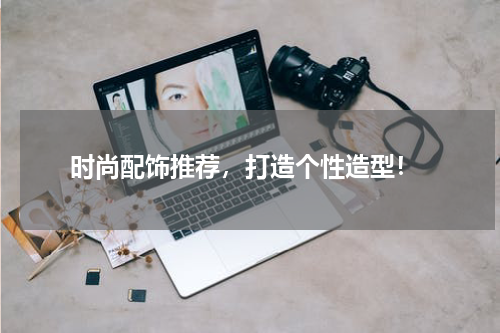  时尚配饰推荐，打造个性造型！