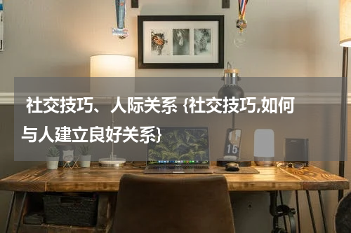  社交技巧、人际关系 {社交技巧,如何与人建立良好关系}