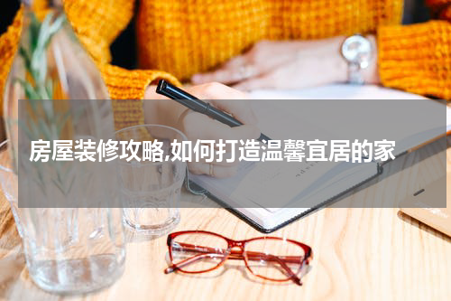  房屋装修攻略,如何打造温馨宜居的家