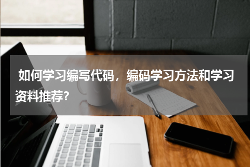  如何学习编写代码，编码学习方法和学习资料推荐？