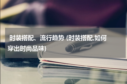  时装搭配、流行趋势 {时装搭配,如何穿出时尚品味}