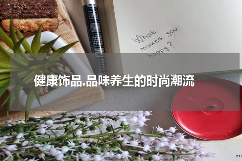  健康饰品,品味养生的时尚潮流