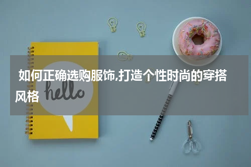  如何正确选购服饰,打造个性时尚的穿搭风格