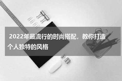  2022年最流行的时尚搭配，教你打造个人独特的风格
