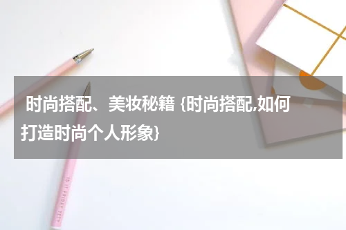  时尚搭配、美妆秘籍 {时尚搭配,如何打造时尚个人形象}