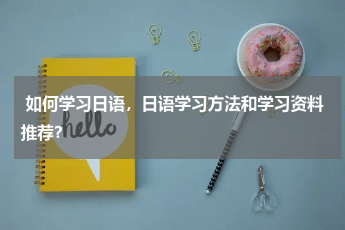  如何学习日语，日语学习方法和学习资料推荐？
