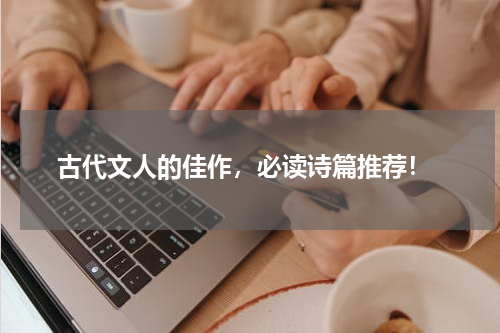  古代文人的佳作，必读诗篇推荐！