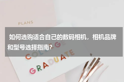  如何选购适合自己的数码相机，相机品牌和型号选择指南？