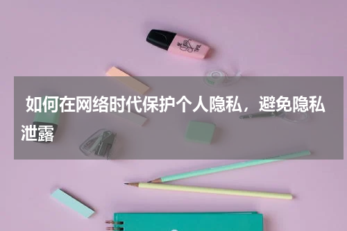  如何在网络时代保护个人隐私，避免隐私泄露