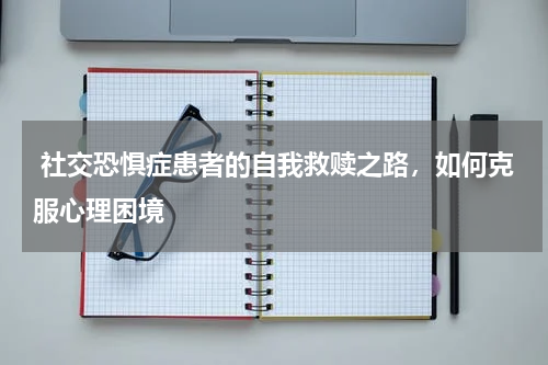  社交恐惧症患者的自我救赎之路，如何克服心理困境