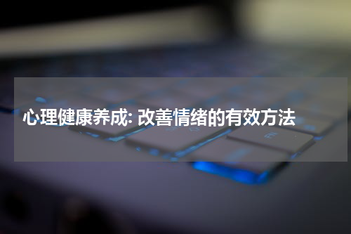  心理健康养成: 改善情绪的有效方法