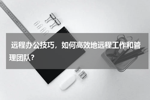  远程办公技巧，如何高效地远程工作和管理团队？