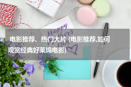  电影推荐、热门大片 {电影推荐,如何观赏经典好莱坞电影}
