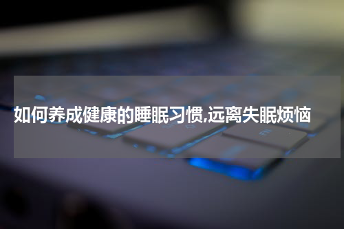  如何养成健康的睡眠习惯,远离失眠烦恼