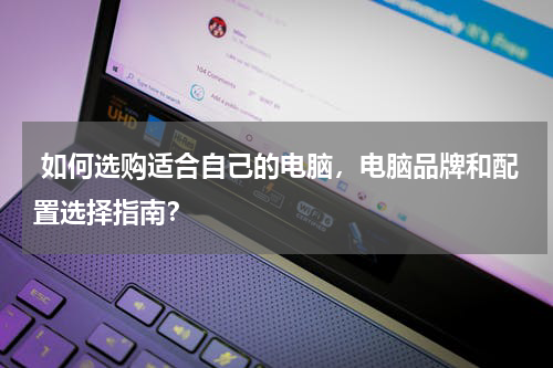  如何选购适合自己的电脑，电脑品牌和配置选择指南？