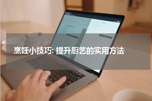  烹饪小技巧: 提升厨艺的实用方法
