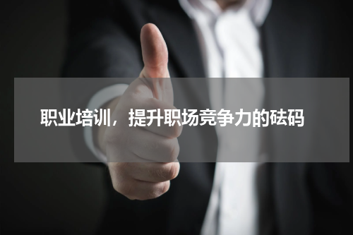  职业培训，提升职场竞争力的砝码