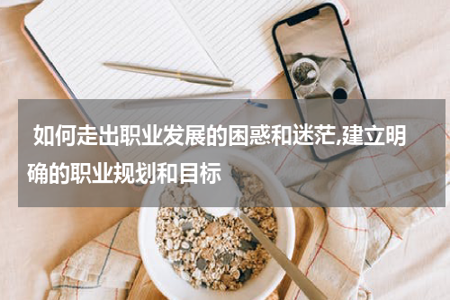  如何走出职业发展的困惑和迷茫,建立明确的职业规划和目标