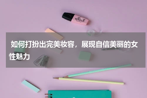  如何打扮出完美妆容，展现自信美丽的女性魅力