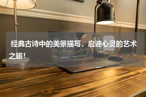  经典古诗中的美景描写，启迪心灵的艺术之旅！