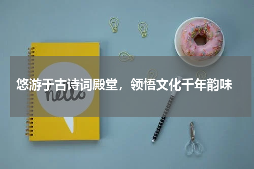  悠游于古诗词殿堂，领悟文化千年韵味