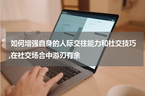  如何增强自身的人际交往能力和社交技巧,在社交场合中游刃有余