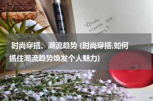  时尚穿搭、潮流趋势 {时尚穿搭,如何抓住潮流趋势焕发个人魅力}