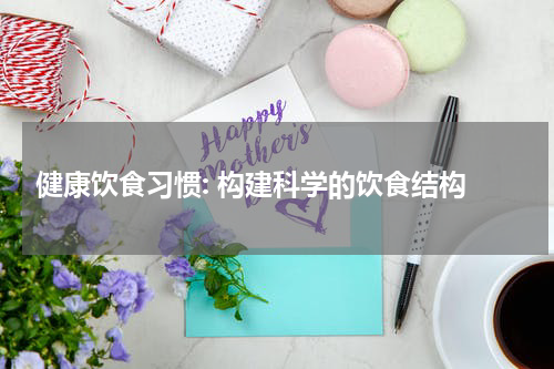  健康饮食习惯: 构建科学的饮食结构