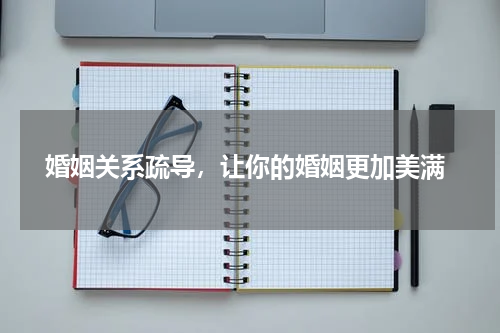  婚姻关系疏导，让你的婚姻更加美满