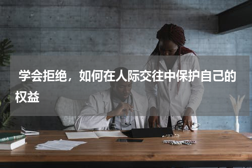  学会拒绝，如何在人际交往中保护自己的权益