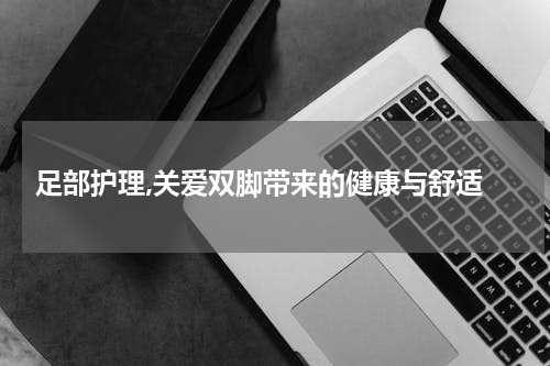 足部护理,关爱双脚带来的健康与舒适