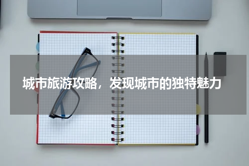  城市旅游攻略，发现城市的独特魅力